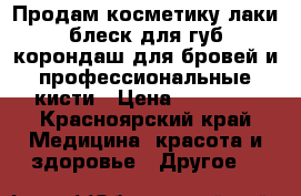 Продам косметику лаки,блеск для губ,корондаш для бровей и профессиональные кисти › Цена ­ 50-600 - Красноярский край Медицина, красота и здоровье » Другое   